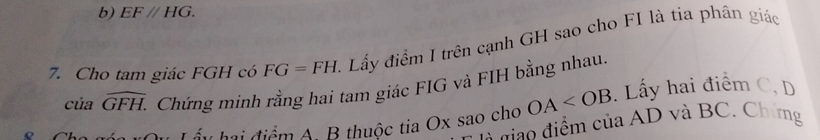 EF//HG. 
7. Cho tam giác FGH có FG=FH A Lấy điểm I trên cạnh GH sao cho FI là tia phân giáo 
của widehat GFH. C Chứng minh rằng hai tam giác FIG và FIH bằng nhau. 
n h a điểm A B thuộc tia Ox sao cho OA . Lấy hai điểm C, D
l giao điểm của AD và BC. Ch ng