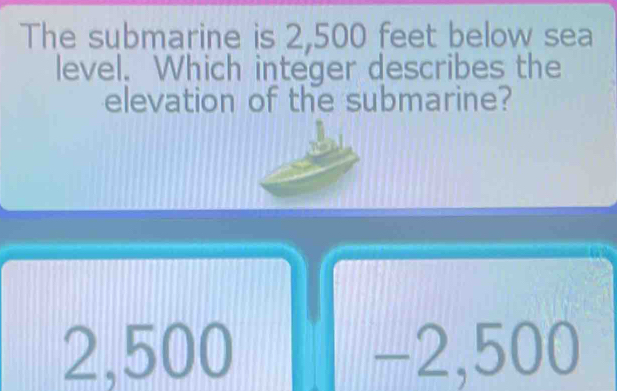 The submarine is 2,500 feet below sea
level. Which integer describes the
elevation of the submarine?
2,500 -2,500