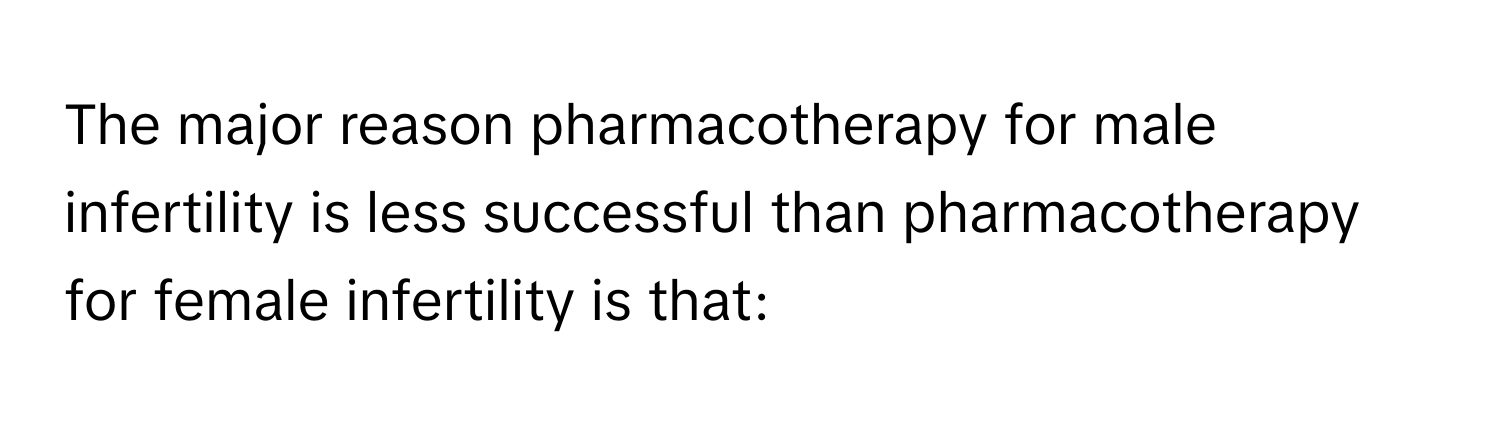 The major reason pharmacotherapy for male infertility is less successful than pharmacotherapy for female infertility is that: