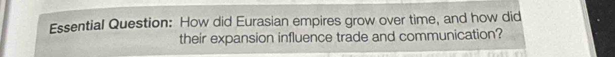 Essential Question: How did Eurasian empires grow over time, and how did 
their expansion influence trade and communication?