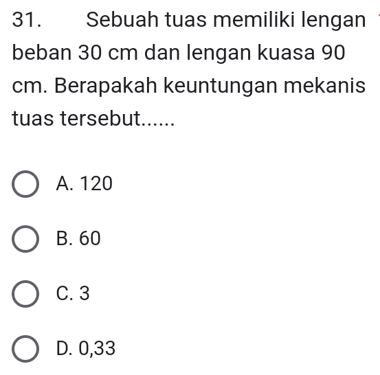 Sebuah tuas memiliki lengan
beban 30 cm dan lengan kuasa 90
cm. Berapakah keuntungan mekanis
tuas tersebut......
A. 120
B. 60
C. 3
D. 0,33