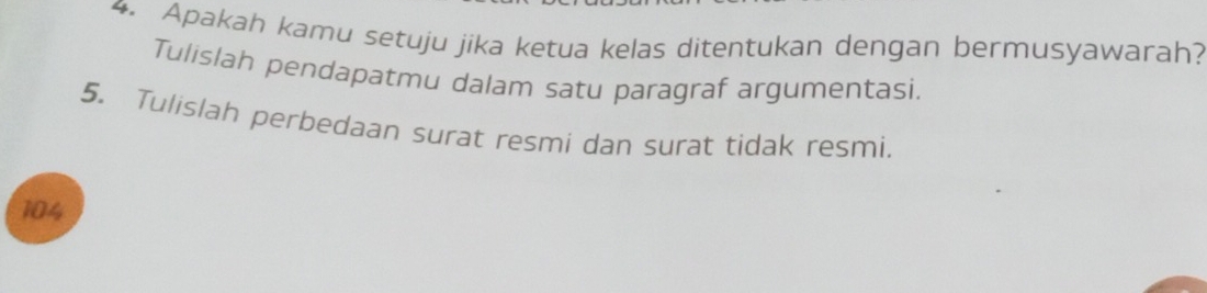 Apakah kamu setuju jika ketua kelas ditentukan dengan bermusyawarah? 
Tulislah pendapatmu dalam satu paragraf argumentasi. 
5. Tulislah perbedaan surat resmi dan surat tìdak resmi.
104