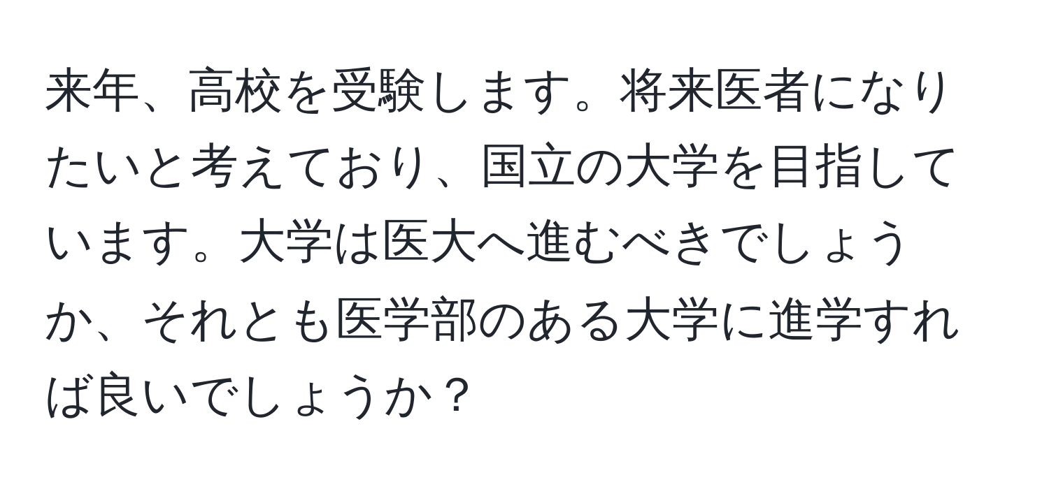 来年、高校を受験します。将来医者になりたいと考えており、国立の大学を目指しています。大学は医大へ進むべきでしょうか、それとも医学部のある大学に進学すれば良いでしょうか？