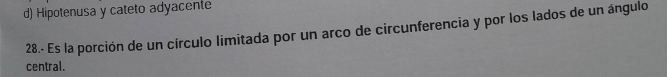 d) Hipotenusa y cateto adyacente
28.- Es la porción de un círculo limitada por un arco de circunferencia y por los lados de un ángulo
central.