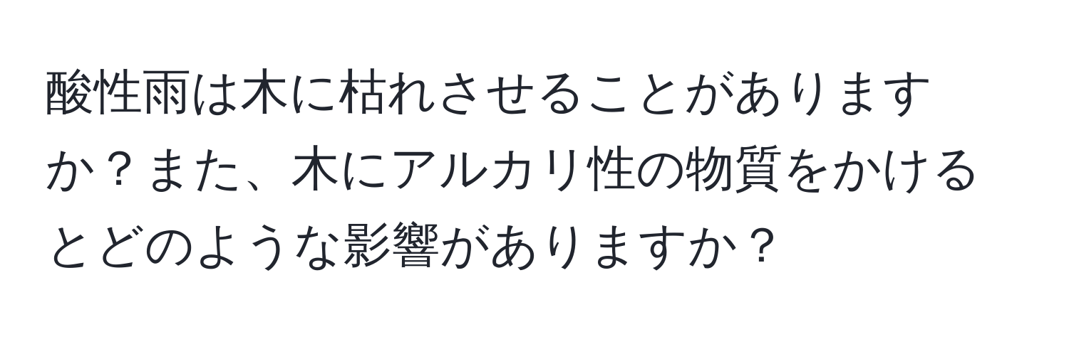 酸性雨は木に枯れさせることがありますか？また、木にアルカリ性の物質をかけるとどのような影響がありますか？