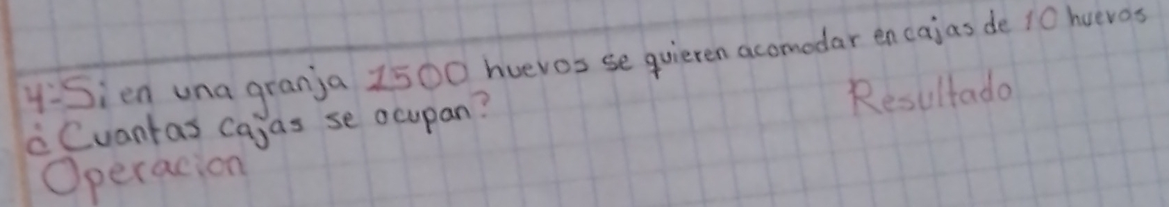 4-5 ien una granja 1500 huevos se quieren acomodar encajas de 10 huevas 
Cuantas cajas se ocupan? 
Resultada 
Operacion