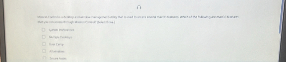 Mission Conisl is a desitop and window management utiity that is used to access severall macOS features. Which of the following are macOS features
that you can acness dirough Mission Corcoll? (Select three))
System Preferences
Maltigle Deskops
Bisst Camp
A aindses
Snsure Staes