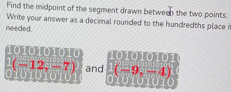 Find the midpoint of the segment drawn between the two points. 
Write your answer as a decimal rounded to the hundredths place it 
needed.
10101
10mL_ 
 1/0 ( (-12)/11 ,-7) and (-9,-4) 2