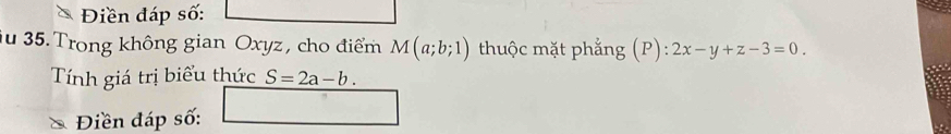 Điền đáp số: 
iu 35. Trong không gian Oxyz, cho điểm M(a;b;1) thuộc mặt phẳng (P): 2x-y+z-3=0
Tính giá trị biểu thức S=2a-b. 
Điền đáp số: