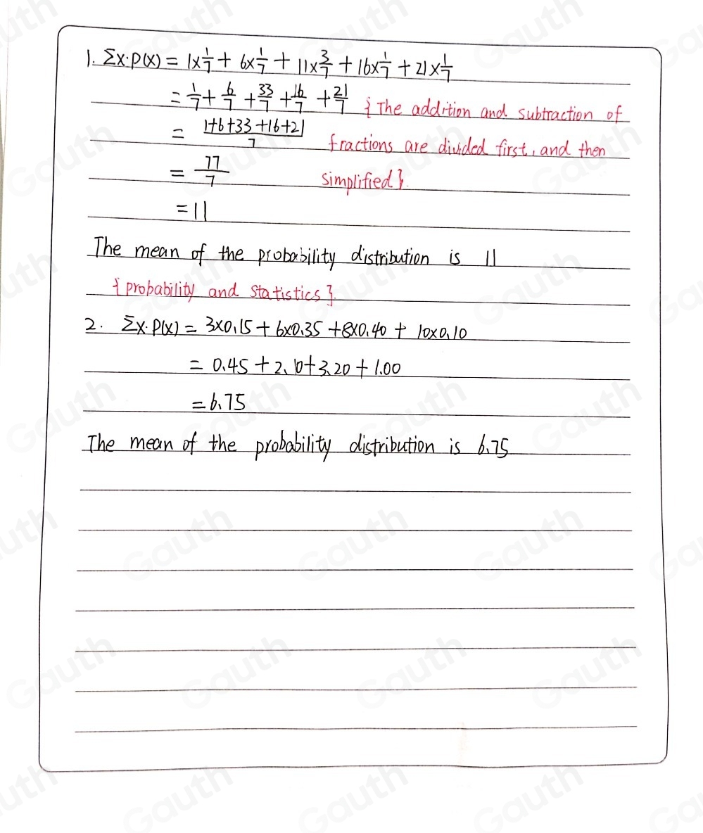 1. sumlimits x· P(x) =1*  1/7 +6*  1/7 +11*  3/7 +16*  1/7 +21*  1/7 
= 1/7 + 6/7 + 33/7 + 16/7 + 21/7  The addition and subtraction of
= (1+6+33+16+21)/7  fractions are divided first, and then
= 77/7 
simplifieds
=11
The mean of the probability distribution is 11
probability and statistics 
2. overline _ · (x)=3* 0.15+6* 0.35+8* 0.40+10* 0.10
=0.45+2.10+3.20+1.00
=6.75
The mean of the probability distribution is 6. 75