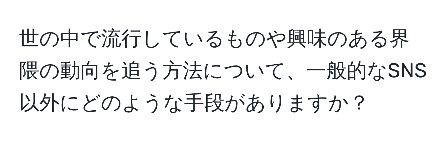 世の中で流行しているものや興味のある界隈の動向を追う方法について、一般的なSNS以外にどのような手段がありますか？