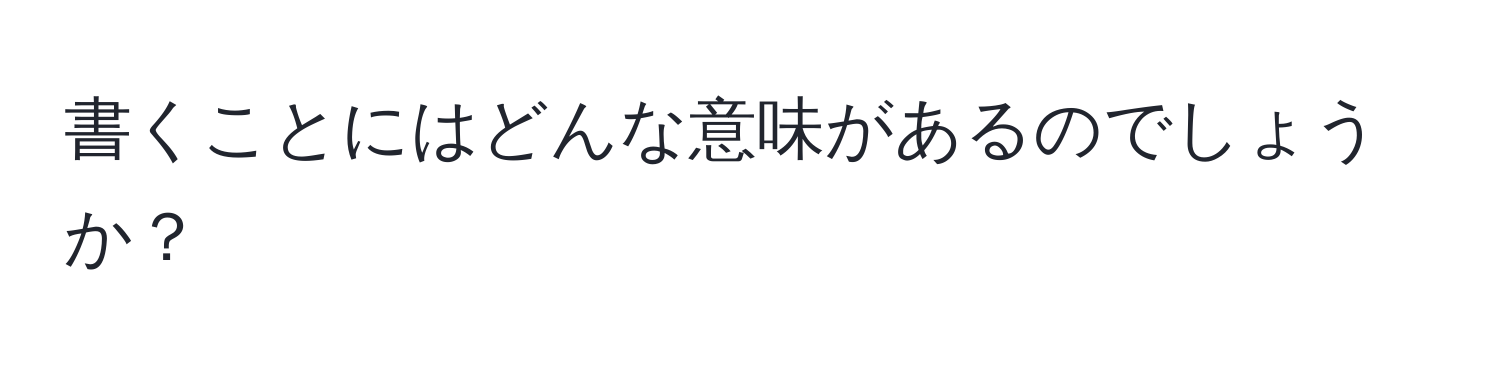 書くことにはどんな意味があるのでしょうか？