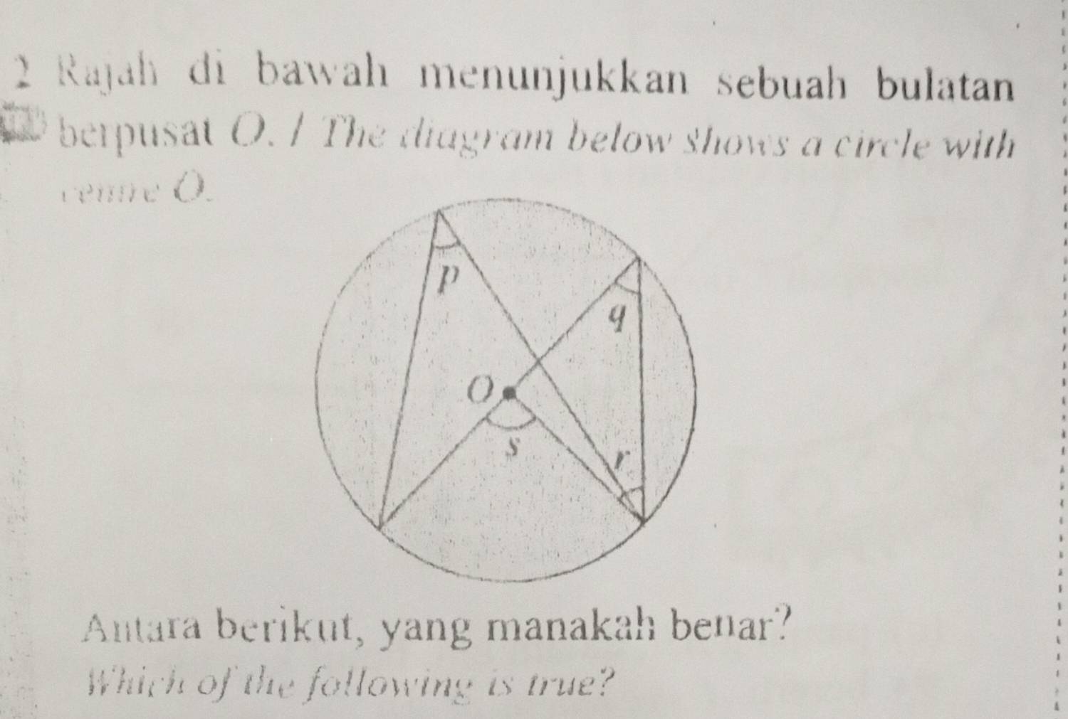 Rajah di bawah menunjukkan sebuah bulatan 
berpusat O. / The diagram below shows a circle with 
cenre O. 
Antara berikut, yang manakah benar? 
Which of the following is true?