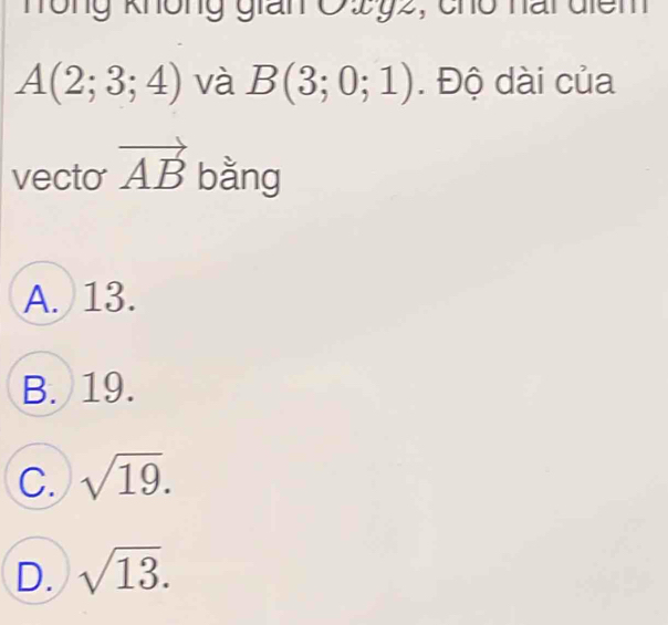 hông không gian O292, cho nai điểm
A(2;3;4) và B(3;0;1). Độ dài của
vecto vector AB bằng
A. 13.
B. 19.
C. sqrt(19).
D. sqrt(13).