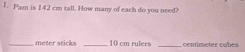 Pam is 142 cm tall. How many of each do you need? 
_meter sticks _ 10 cm rulers _ centimeter cubes