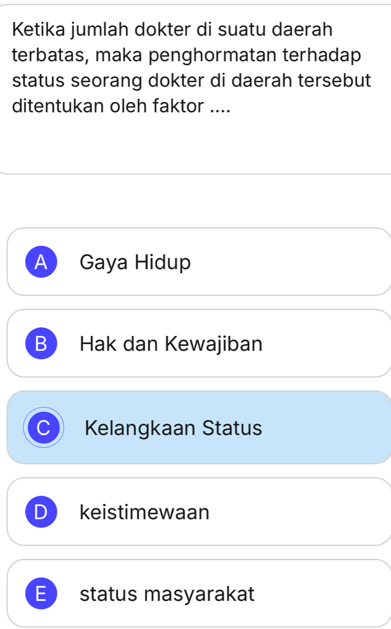 Ketika jumlah dokter di suatu daerah
terbatas, maka penghormatan terhadap
status seorang dokter di daerah tersebut
ditentukan oleh faktor ....
A Gaya Hidup
B Hak dan Kewajiban
C Kelangkaan Status
D keistimewaan
E status masyarakat