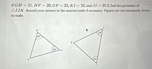 If GH=21,HF=20,GF=23,KI=22 , and JI=25.3 , find the perimeter of
△ IJK. Round your answer to the nearest tenth if necessary. Figures are not necessarily drawn
to scale.