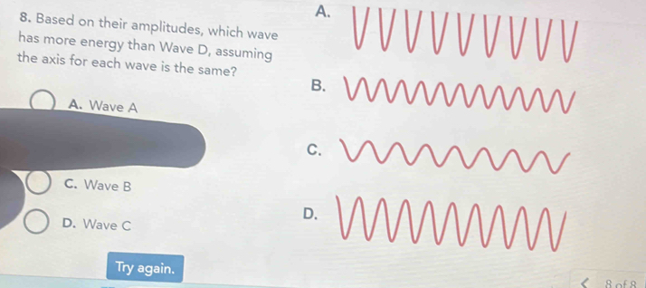 Based on their amplitudes, which wave
has more energy than Wave D, assuming
the axis for each wave is the same?
B.
A. Wave A
C.
C. Wave B
D. Wave C
D
Try again.