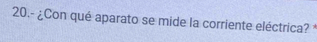 20.- ¿Con qué aparato se mide la corriente eléctrica? *