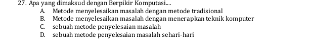 Apa yang dimaksud dengan Berpikir Komputasi....
A. Metode menyelesaikan masalah dengan metode tradisional
B. Metode menyelesaikan masalah dengan menerapkan teknik komputer
C. sebuah metode penyelesaian masalah
D. sebuah metode penyelesaian masalah sehari-hari