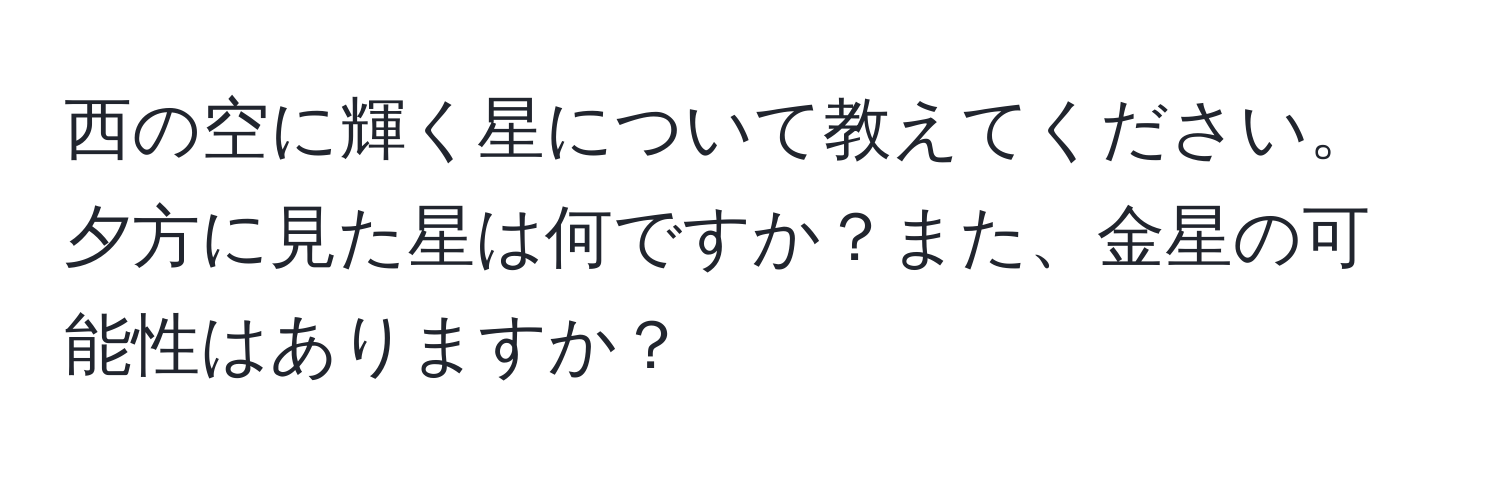 西の空に輝く星について教えてください。夕方に見た星は何ですか？また、金星の可能性はありますか？