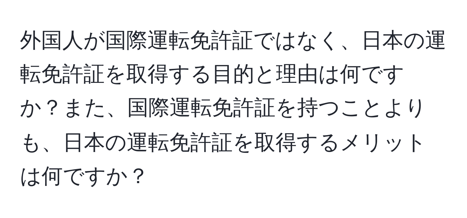 外国人が国際運転免許証ではなく、日本の運転免許証を取得する目的と理由は何ですか？また、国際運転免許証を持つことよりも、日本の運転免許証を取得するメリットは何ですか？