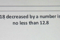 18 decreased by a number is 
no less than 12.8