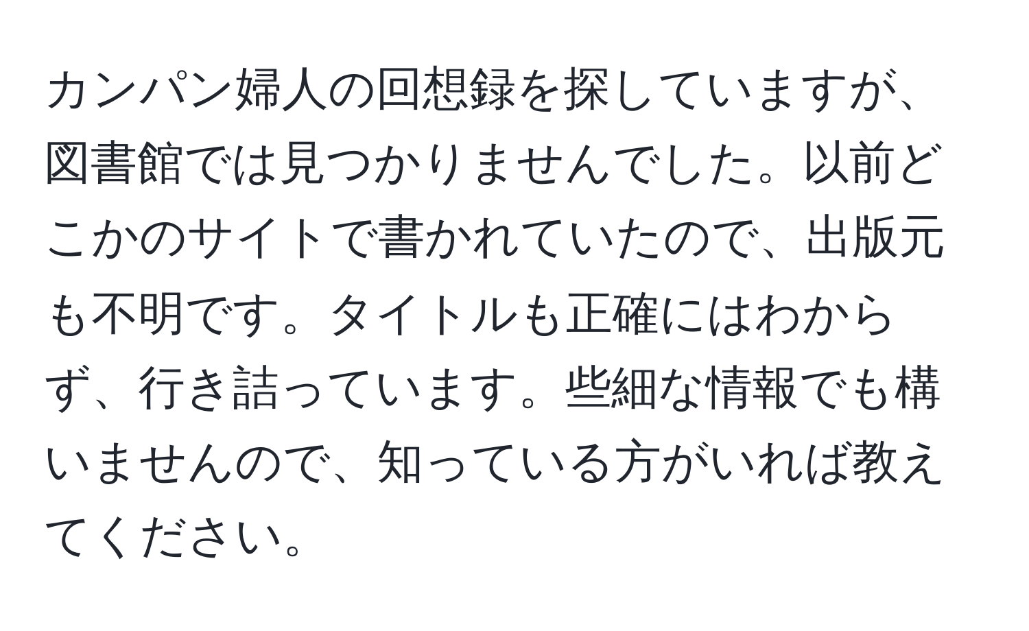 カンパン婦人の回想録を探していますが、図書館では見つかりませんでした。以前どこかのサイトで書かれていたので、出版元も不明です。タイトルも正確にはわからず、行き詰っています。些細な情報でも構いませんので、知っている方がいれば教えてください。