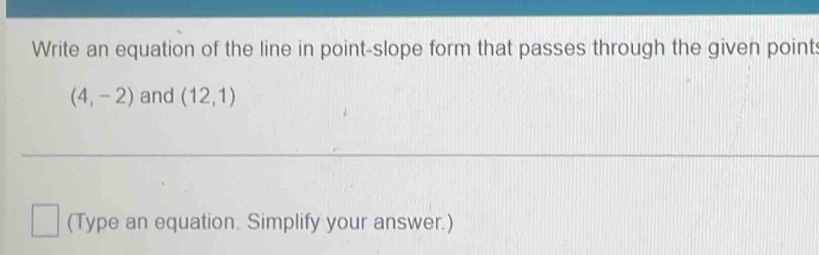 Write an equation of the line in point-slope form that passes through the given point
(4,-2) and (12,1)
(Type an equation. Simplify your answer.)