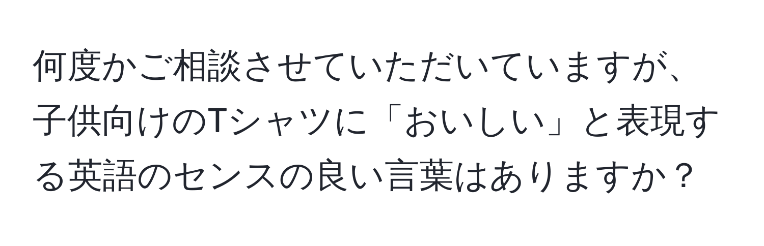 何度かご相談させていただいていますが、子供向けのTシャツに「おいしい」と表現する英語のセンスの良い言葉はありますか？