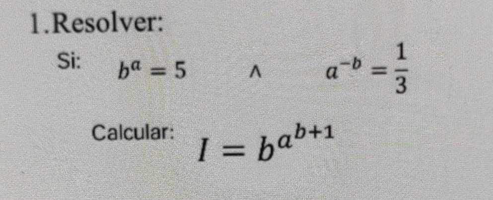 Resolver: 
Si: b^a=5^(a^-b)= 1/3 
Calcular:
I=b^(a^b+1)