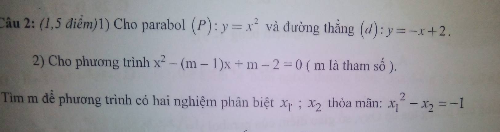 (1,5 điểm)1) Cho parabol (P): y=x^2 và đường thẳng (d): y=-x+2. 
2) Cho phương trình x^2-(m-1)x+m-2=0 ( m là tham số ). 
Tìm m để phương trình có hai nghiệm phân biệt x_1; x_2 thỏa mãn: x_1^(2-x_2)=-1