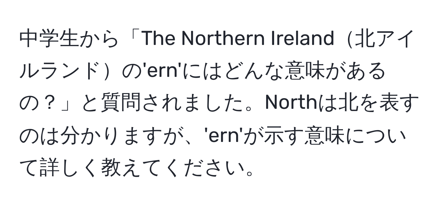 中学生から「The Northern Ireland北アイルランドの'ern'にはどんな意味があるの？」と質問されました。Northは北を表すのは分かりますが、'ern'が示す意味について詳しく教えてください。