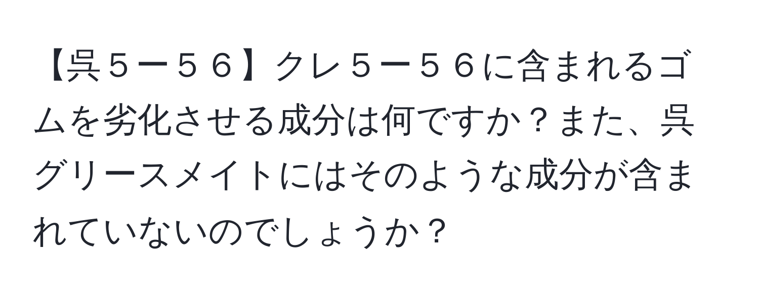 【呉５ー５６】クレ５ー５６に含まれるゴムを劣化させる成分は何ですか？また、呉グリースメイトにはそのような成分が含まれていないのでしょうか？