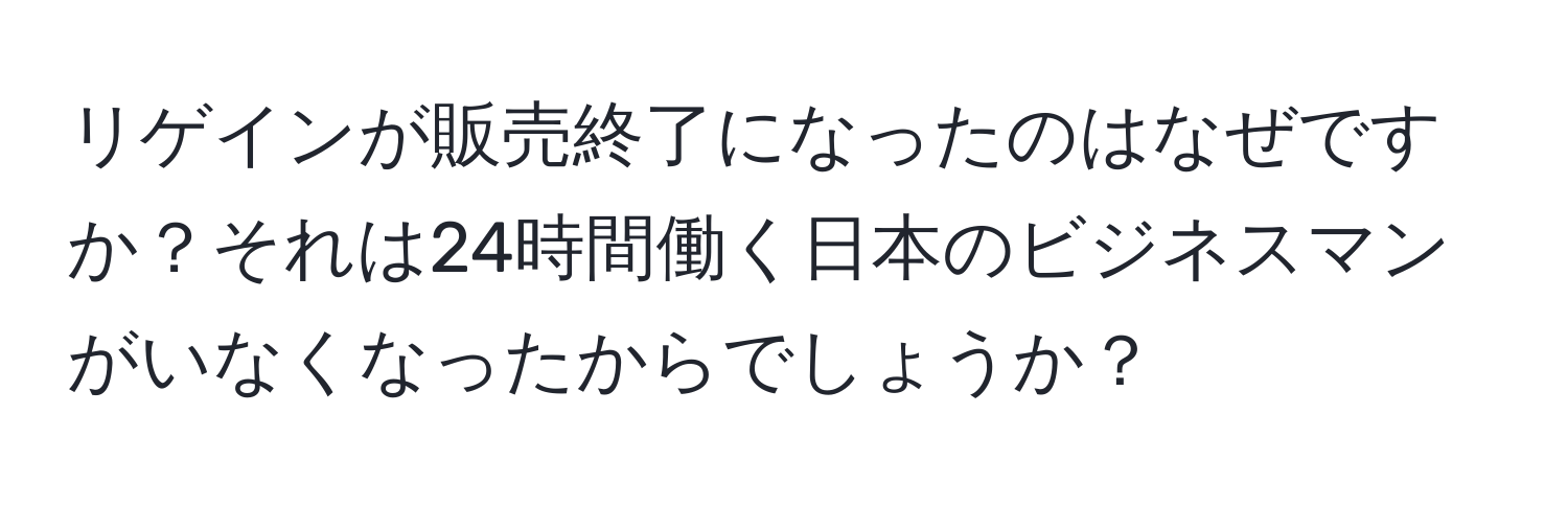 リゲインが販売終了になったのはなぜですか？それは24時間働く日本のビジネスマンがいなくなったからでしょうか？