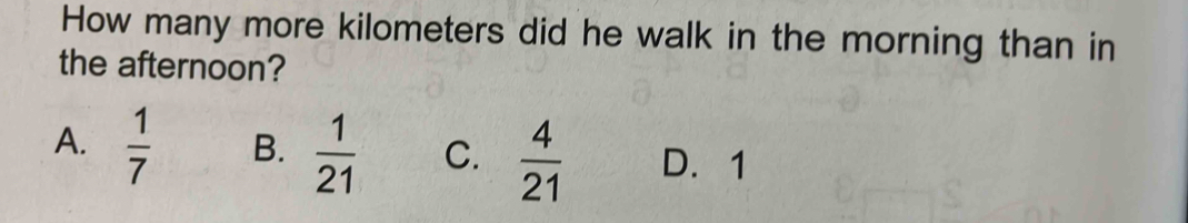 How many more kilometers did he walk in the morning than in
the afternoon?
A.  1/7  B.  1/21  C.  4/21  D. 1