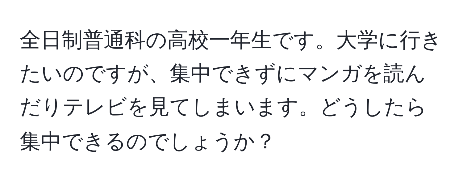 全日制普通科の高校一年生です。大学に行きたいのですが、集中できずにマンガを読んだりテレビを見てしまいます。どうしたら集中できるのでしょうか？