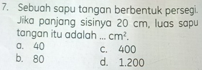 Sebuah sapu tangan berbentuk persegi.
Jika panjang sisinya 20 cm, luas sapu
tangan itu adalah a_ cm^2.
a. 40 c. 400
b. 80 d. 1.200