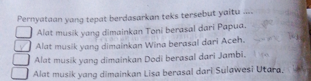 Pernyataan yang tepat berdasarkan teks tersebut yaitu ....
Alat musik yang dimainkan Toni berasal dari Papua.
Alat musik yang dimainkan Wina berasal dari Aceh.
Alat musik yang dimainkan Dodi berasal dari Jambi.
Alat musik yang dimainkan Lisa berasal dari Sulawesi Utara.