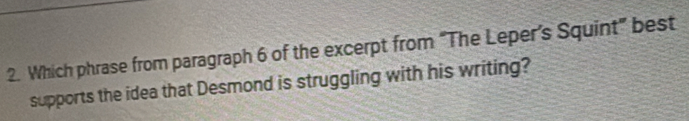 Which phrase from paragraph 6 of the excerpt from “The Leper’s Squint” best 
supports the idea that Desmond is struggling with his writing?