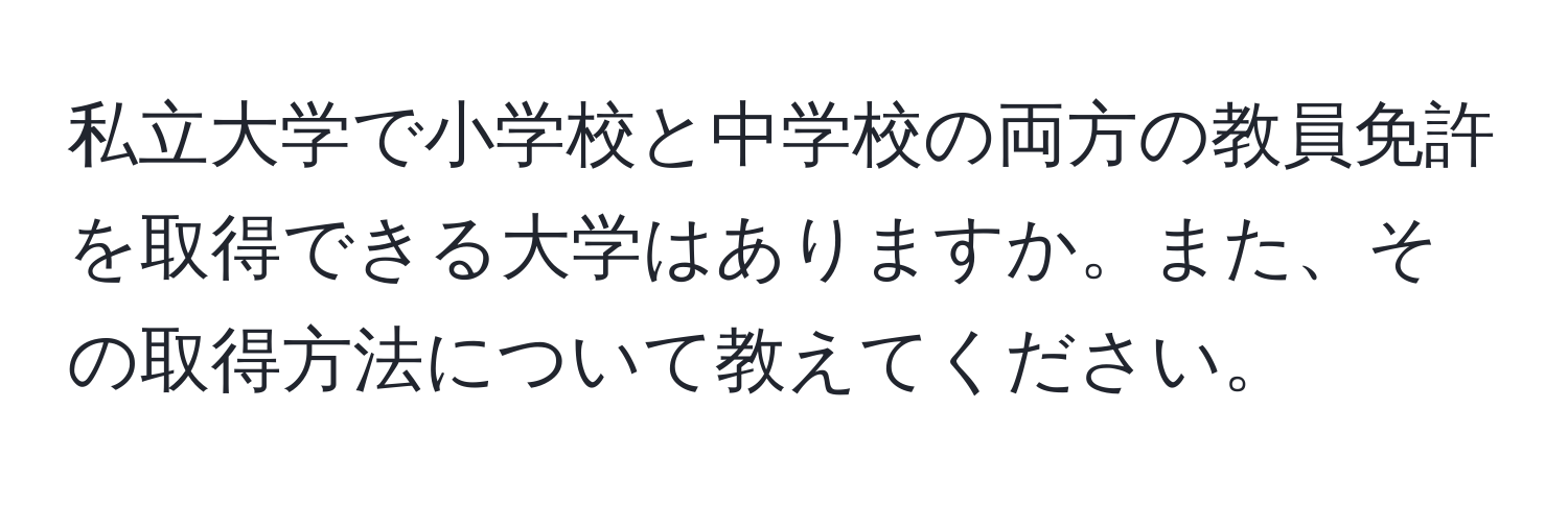 私立大学で小学校と中学校の両方の教員免許を取得できる大学はありますか。また、その取得方法について教えてください。