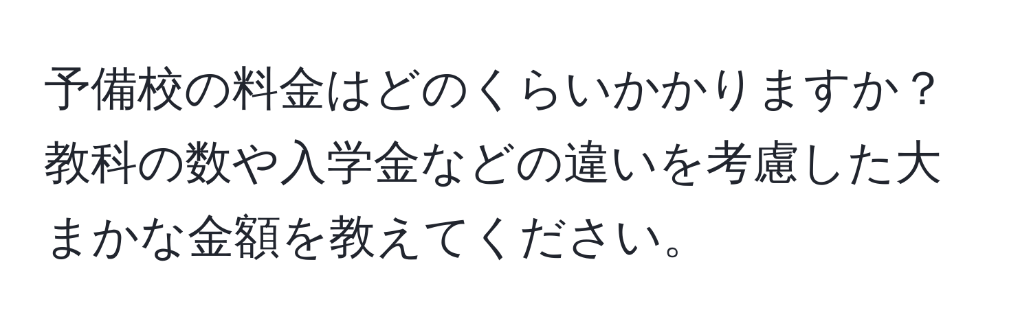 予備校の料金はどのくらいかかりますか？教科の数や入学金などの違いを考慮した大まかな金額を教えてください。