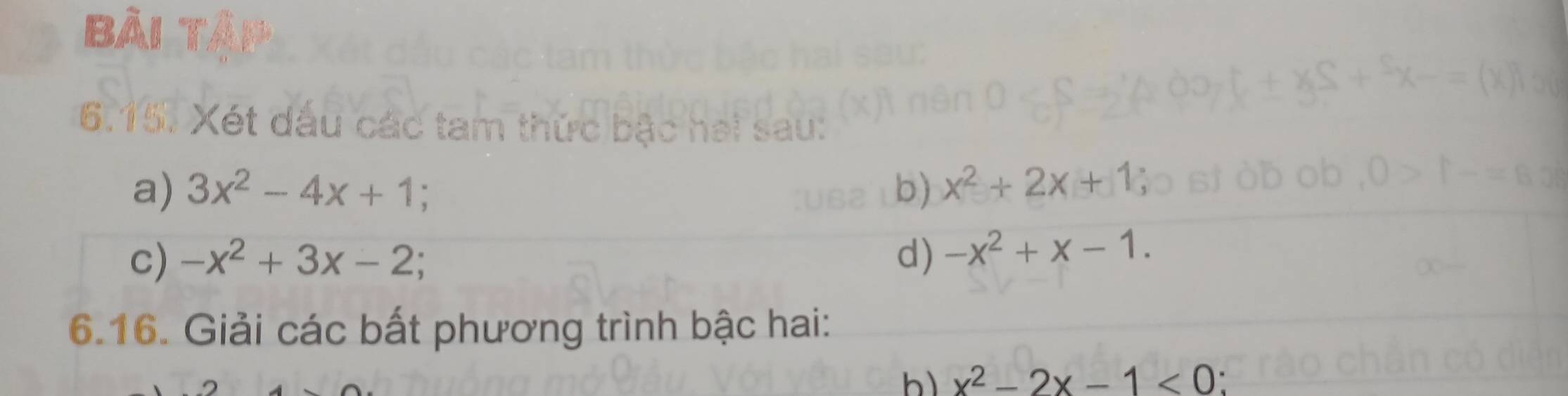 Bài tả 
6.15. Xét dầu các tam thức bậc 
a) 3x^2-4x+1 b) x^2+2x+1
c) -x^2+3x-2; d) -x^2+x-1. 
6.16. Giải các bất phương trình bậc hai: 
h) x^2-2x-1<0</tex>: