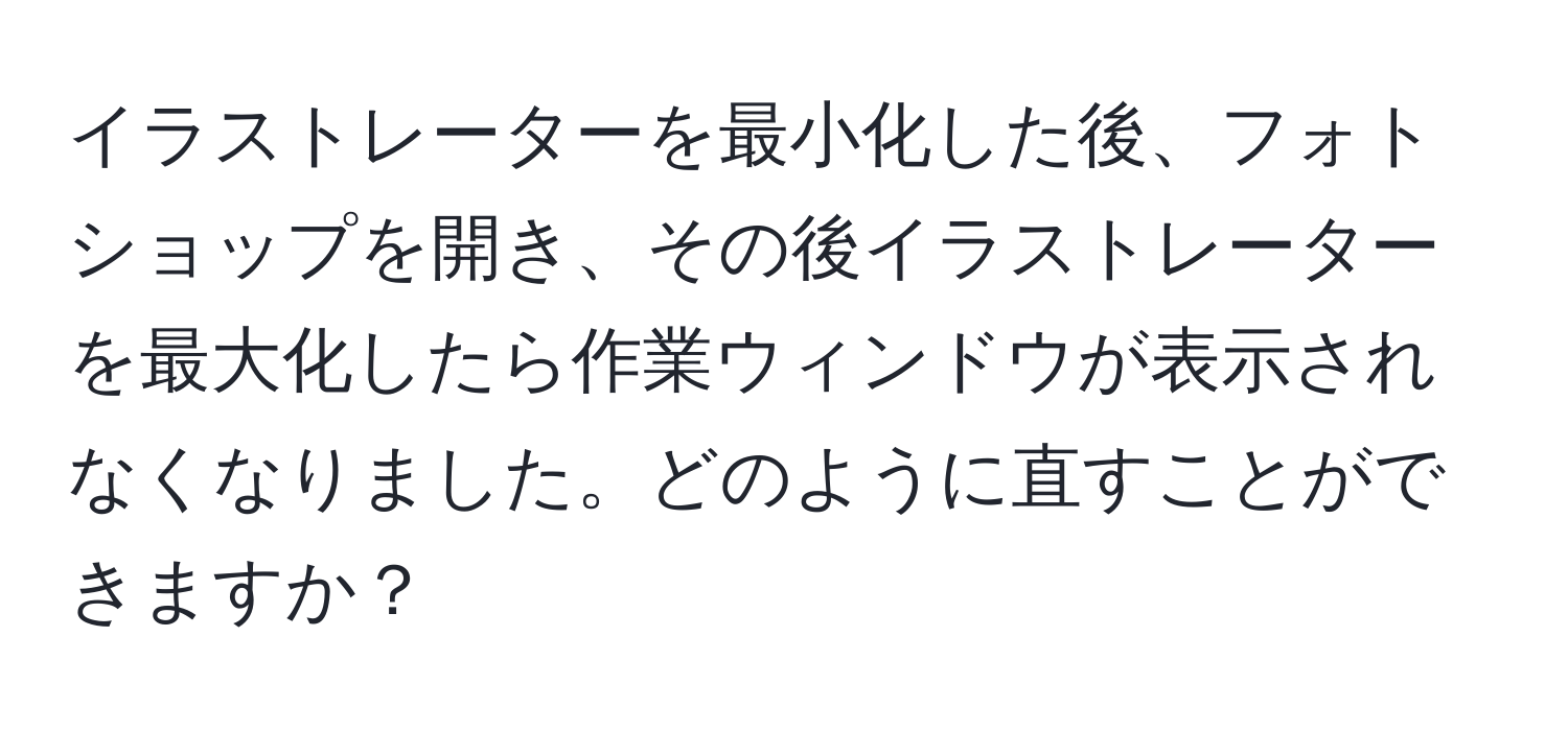 イラストレーターを最小化した後、フォトショップを開き、その後イラストレーターを最大化したら作業ウィンドウが表示されなくなりました。どのように直すことができますか？