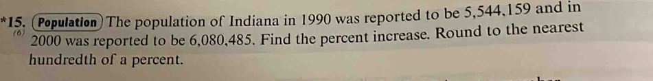 (Population) The population of Indiana in 1990 was reported to be 5, 544, 159 and in
2000 was reported to be 6,080, 485. Find the percent increase. Round to the nearest 
hundredth of a percent.