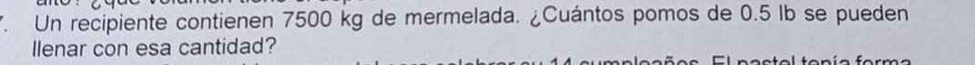 Un recipiente contienen 7500 kg de mermelada. ¿Cuántos pomos de 0.5 lb se pueden 
llenar con esa cantidad?