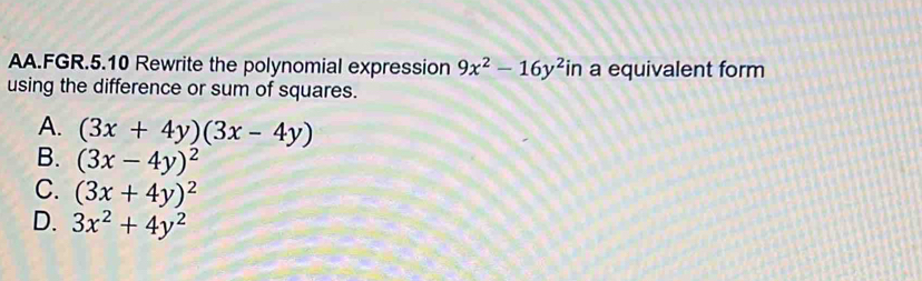 AA.FGR.5.10 Rewrite the polynomial expression 9x^2-16y^2i in a equivalent form
using the difference or sum of squares.
A. (3x+4y)(3x-4y)
B. (3x-4y)^2
C. (3x+4y)^2
D. 3x^2+4y^2