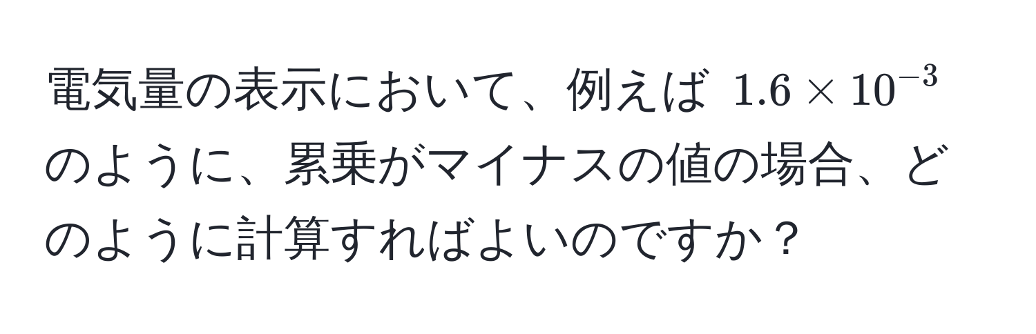 電気量の表示において、例えば $1.6 * 10^(-3)$ のように、累乗がマイナスの値の場合、どのように計算すればよいのですか？