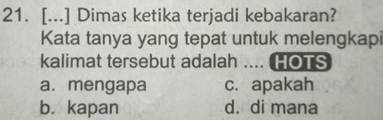 [...] Dimas ketika terjadi kebakaran?
Kata tanya yang tepat untuk melengkapi
kalimat tersebut adalah .... HOTS
a.mengapa c. apakah
b. kapan d. di mana