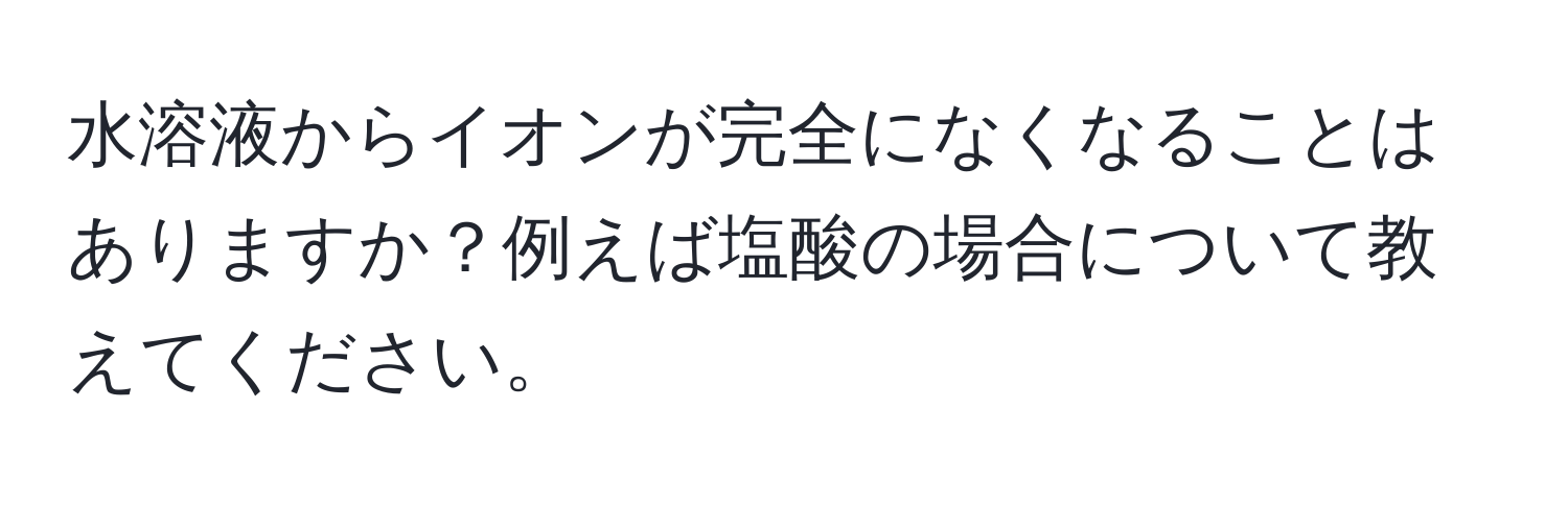 水溶液からイオンが完全になくなることはありますか？例えば塩酸の場合について教えてください。